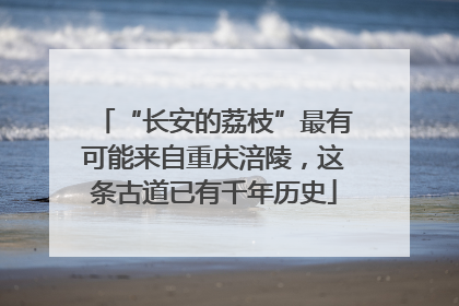 “长安的荔枝”最有可能来自重庆涪陵，这条古道已有千年历史