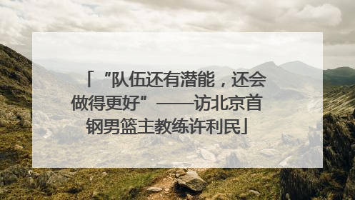 “队伍还有潜能，还会做得更好”——访北京首钢男篮主教练许利民