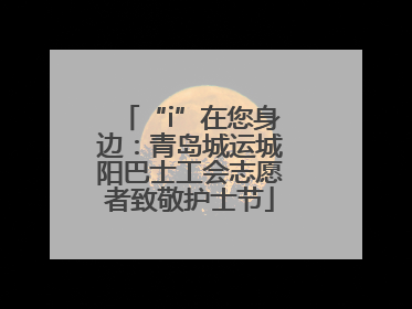 “i”在您身边：青岛城运城阳巴士工会志愿者致敬护士节