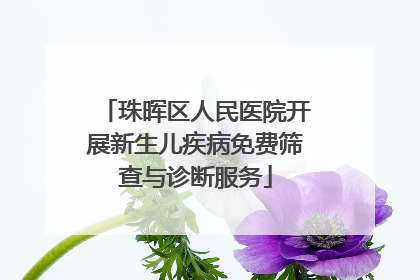 珠晖区人民医院开展新生儿疾病免费筛查与诊断服务