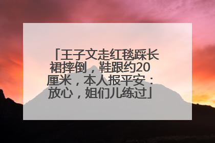 王子文走红毯踩长裙摔倒，鞋跟约20厘米，本人报平安：放心，姐们儿练过