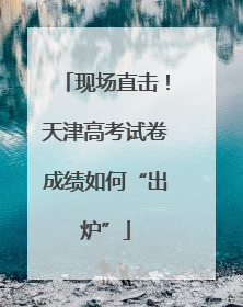 现场直击！天津高考试卷成绩如何“出炉”