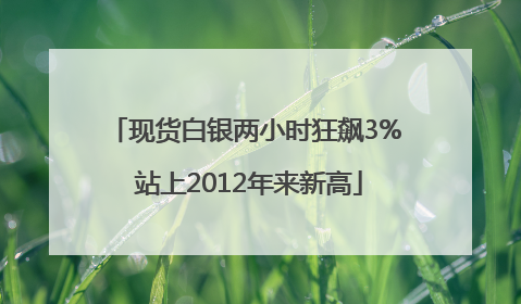 现货白银两小时狂飙3% 站上2012年来新高