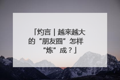 灼言｜越来越大的“朋友圈”怎样“炼”成？