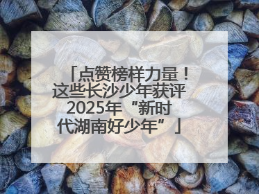 点赞榜样力量！这些长沙少年获评2025年“新时代湖南好少年”