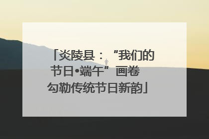 炎陵县：“我们的节日•端午”画卷 勾勒传统节日新韵