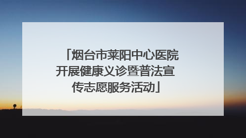 烟台市莱阳中心医院开展健康义诊暨普法宣传志愿服务活动