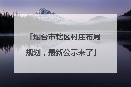 烟台市辖区村庄布局规划，最新公示来了