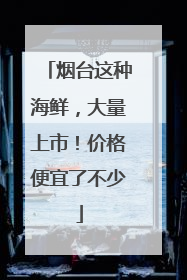 烟台这种海鲜，大量上市！价格便宜了不少