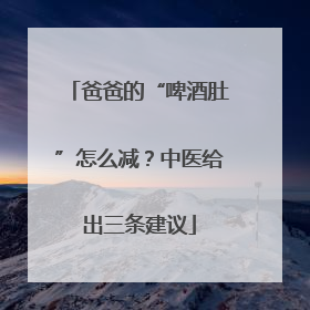 爸爸的“啤酒肚”怎么减？中医给出三条建议