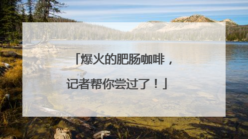 爆火的肥肠咖啡，记者帮你尝过了！