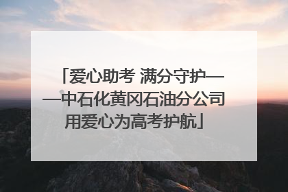 爱心助考 满分守护——中石化黄冈石油分公司用爱心为高考护航