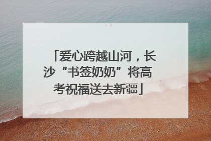 爱心跨越山河，长沙“书签奶奶”将高考祝福送去新疆