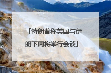 特朗普称美国与伊朗下周将举行会谈