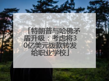 特朗普与哈佛矛盾升级：考虑将30亿美元拨款转发给职业学校