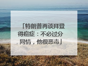 特朗普再谈拜登得癌症：不必过分同情，他很恶毒