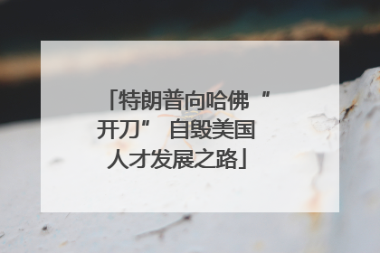 特朗普向哈佛“开刀” 自毁美国人才发展之路