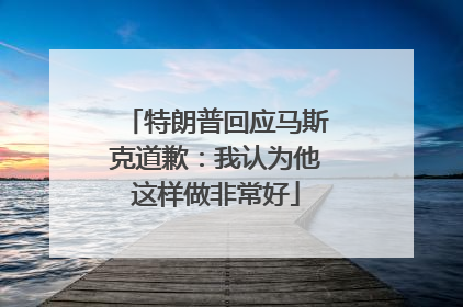 特朗普回应马斯克道歉：我认为他这样做非常好