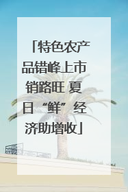 特色农产品错峰上市销路旺 夏日“鲜”经济助增收
