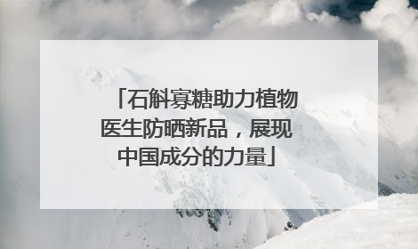 石斛寡糖助力植物医生防晒新品，展现中国成分的力量