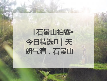 石景山拍客•今日精选⑯｜天朗气清，石景山开启4K模式