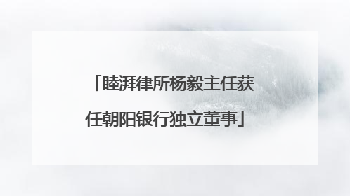 睦湃律所杨毅主任获任朝阳银行独立董事