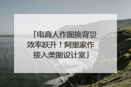 电商人作图换背景效率跃升！阿里家作接入美图设计室