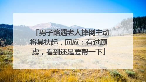男子路遇老人摔倒主动将其扶起，回应：有过顾虑，看到还是要帮一下