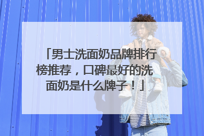 男士洗面奶品牌排行榜推荐，口碑最好的洗面奶是什么牌子！