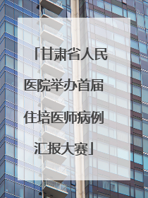 甘肃省人民医院举办首届住培医师病例汇报大赛