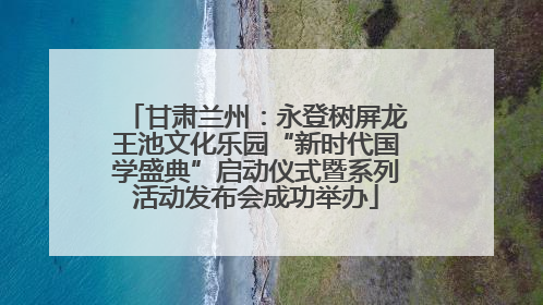 甘肃兰州：永登树屏龙王池文化乐园“新时代国学盛典”启动仪式暨系列活动发布会成功举办