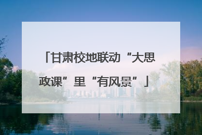 甘肃校地联动“大思政课”里“有风景”