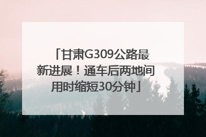 甘肃G309公路最新进展！通车后两地间用时缩短30分钟