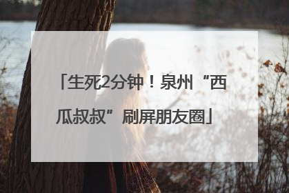 生死2分钟！泉州“西瓜叔叔”刷屏朋友圈