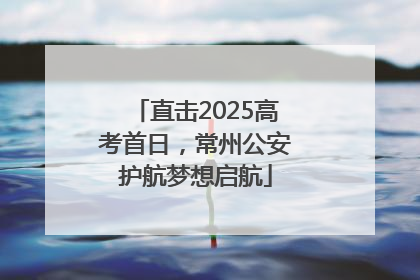 直击2025高考首日，常州公安护航梦想启航