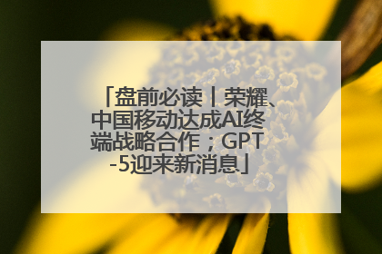 盘前必读丨荣耀、中国移动达成AI终端战略合作；GPT-5迎来新消息