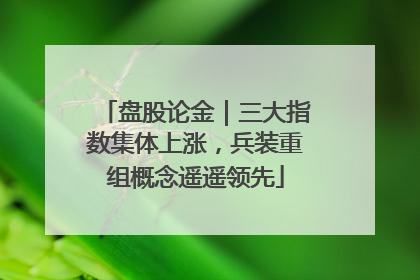 盘股论金｜三大指数集体上涨，兵装重组概念遥遥领先