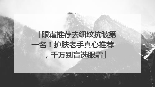眼霜推荐去细纹抗皱第一名！护肤老手真心推荐，千万别盲选眼霜
