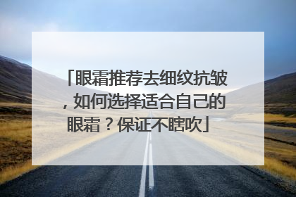 眼霜推荐去细纹抗皱，如何选择适合自己的眼霜？保证不瞎吹