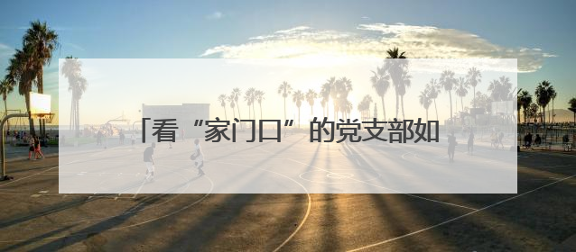 看“家门口”的党支部如何“圈粉”丨党建激活“邻”动力 幸福半径在延伸