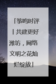 筝鸣时评丨共建更好潍坊，网络文明之花灿烂绽放