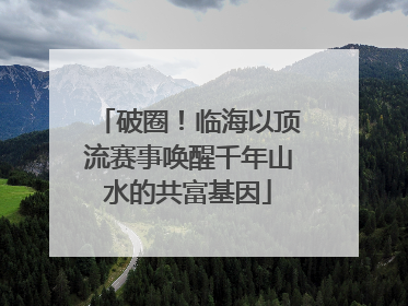 破圈！临海以顶流赛事唤醒千年山水的共富基因