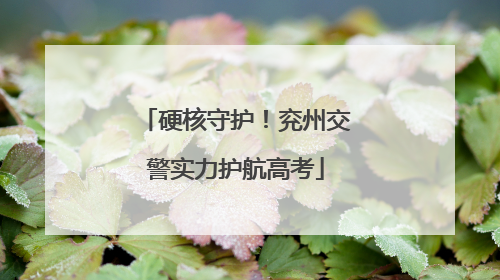 硬核守护！兖州交警实力护航高考