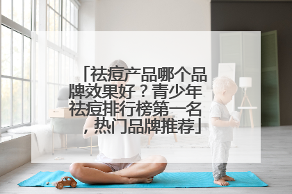 祛痘产品哪个品牌效果好？青少年祛痘排行榜第一名，热门品牌推荐