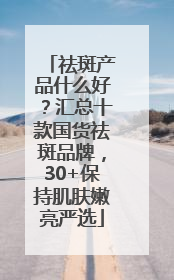 祛斑产品什么好？汇总十款国货祛斑品牌，30+保持肌肤嫩亮严选