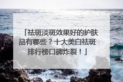 祛斑淡斑效果好的护肤品有哪些？十大美白祛斑排行榜口碑炸裂！