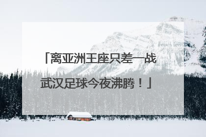 离亚洲王座只差一战 武汉足球今夜沸腾！