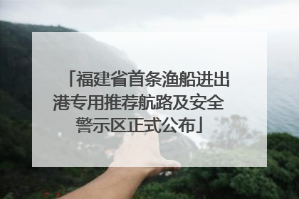 福建省首条渔船进出港专用推荐航路及安全警示区正式公布