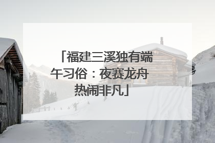 福建三溪独有端午习俗：夜赛龙舟 热闹非凡