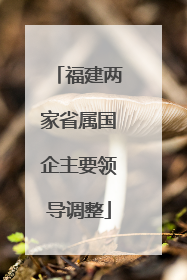福建两家省属国企主要领导调整